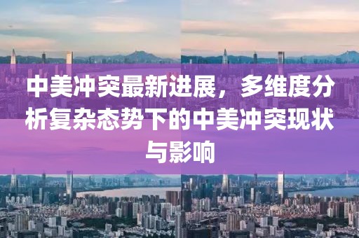 中美冲突最新进展，多维度分析复杂态势下的中美冲突现状与影响