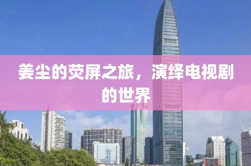 姜尘的荧屏之旅，演绎电视剧的世界