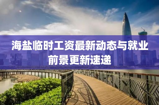 海盐临时工资最新动态与就业前景更新速递