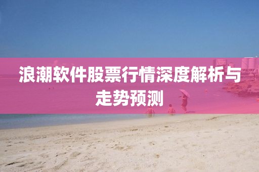 浪潮软件股票行情深度解析与走势预测