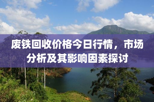废铁回收价格今日行情，市场分析及其影响因素探讨