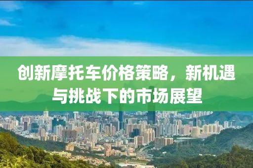 创新摩托车价格策略，新机遇与挑战下的市场展望
