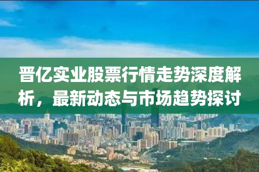 晋亿实业股票行情走势深度解析，最新动态与市场趋势探讨