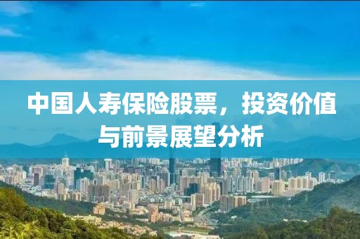中国人寿保险股票，投资价值与前景展望分析
