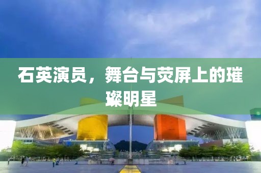 石英演员，舞台与荧屏上的璀璨明星