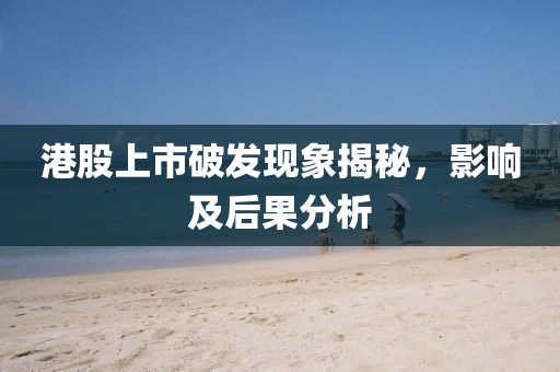 港股上市破发现象揭秘，影响及后果分析