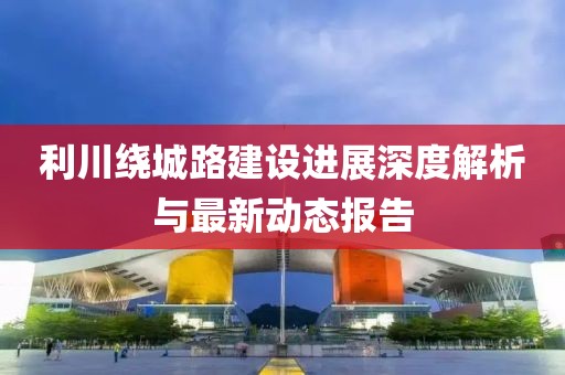 利川绕城路建设进展深度解析与最新动态报告