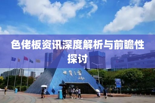 色佬板资讯深度解析与前瞻性探讨