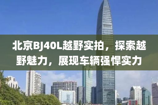 北京BJ40L越野实拍，探索越野魅力，展现车辆强悍实力