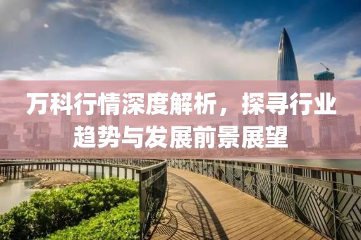 万科行情深度解析，探寻行业趋势与发展前景展望