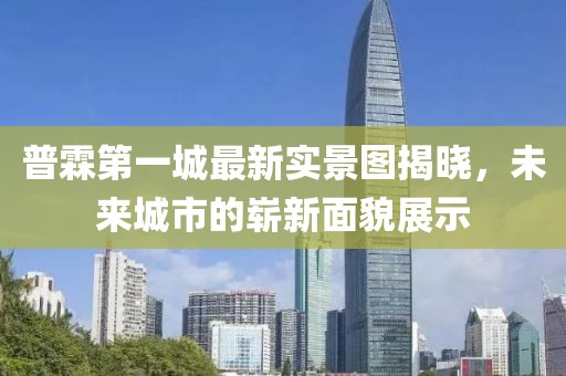 普霖第一城最新实景图揭晓，未来城市的崭新面貌展示