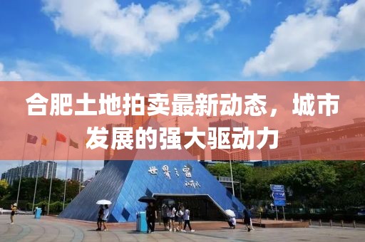 合肥土地拍卖最新动态，城市发展的强大驱动力