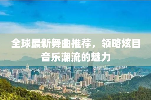 全球最新舞曲推荐，领略炫目音乐潮流的魅力