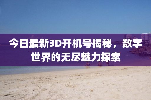 今日最新3D开机号揭秘，数字世界的无尽魅力探索