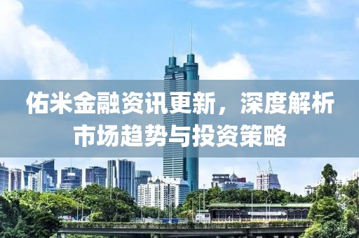 佑米金融资讯更新，深度解析市场趋势与投资策略