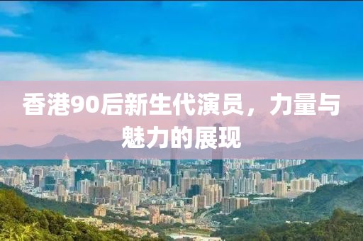 香港90后新生代演员，力量与魅力的展现