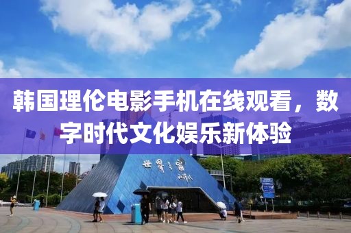韩国理伦电影手机在线观看，数字时代文化娱乐新体验