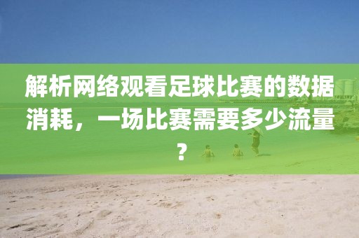 解析网络观看足球比赛的数据消耗，一场比赛需要多少流量？