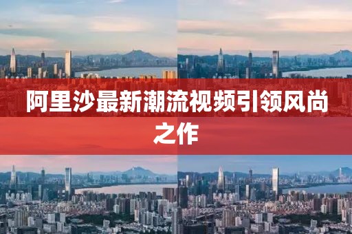 阿里沙最新潮流视频引领风尚之作