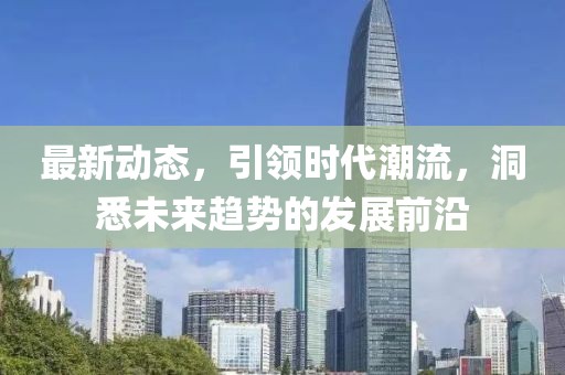 最新动态，引领时代潮流，洞悉未来趋势的发展前沿
