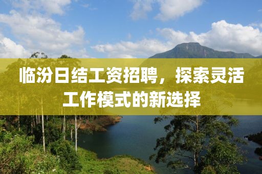 临汾日结工资招聘，探索灵活工作模式的新选择
