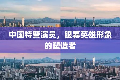 中国特警演员，银幕英雄形象的塑造者