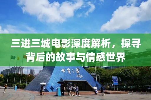 三进三城电影深度解析，探寻背后的故事与情感世界