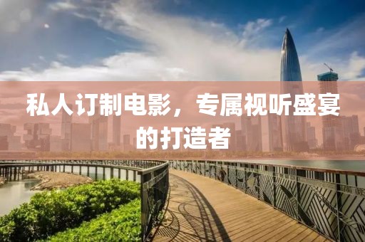 私人订制电影，专属视听盛宴的打造者