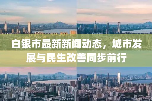 白银市最新新闻动态，城市发展与民生改善同步前行