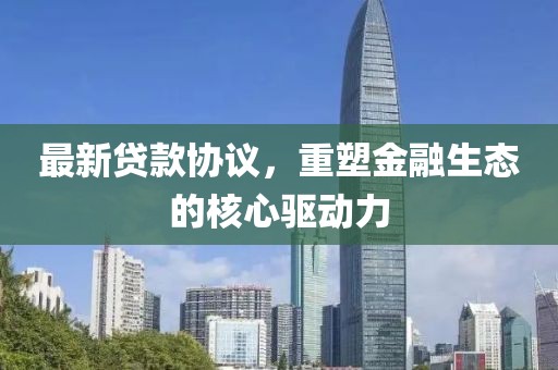 最新贷款协议，重塑金融生态的核心驱动力
