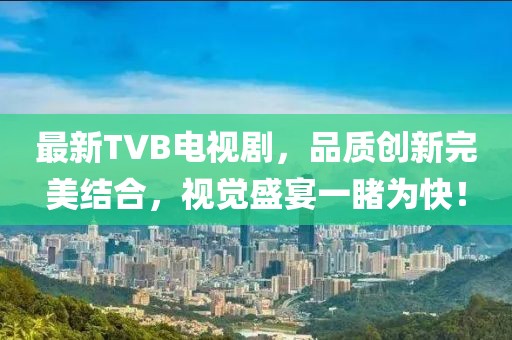 最新TVB电视剧，品质创新完美结合，视觉盛宴一睹为快！