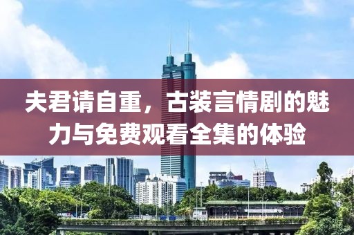 夫君请自重，古装言情剧的魅力与免费观看全集的体验