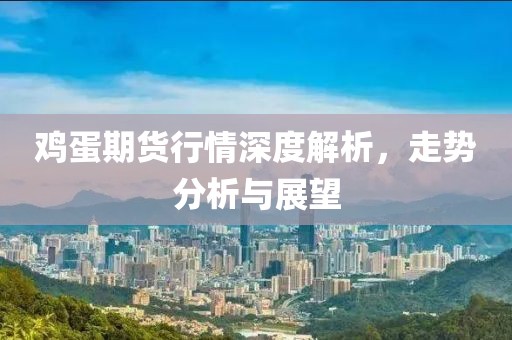 鸡蛋期货行情深度解析，走势分析与展望