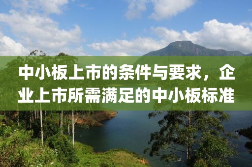 中小板上市的条件与要求，企业上市所需满足的中小板标准