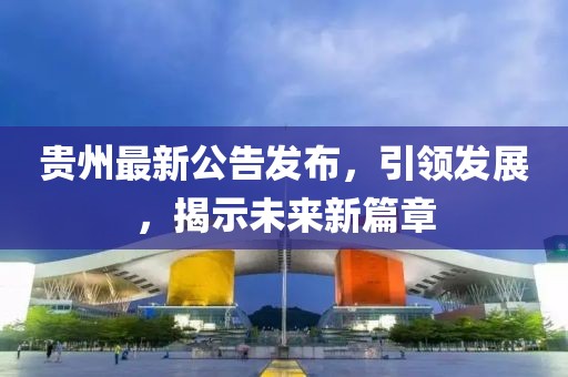 贵州最新公告发布，引领发展，揭示未来新篇章