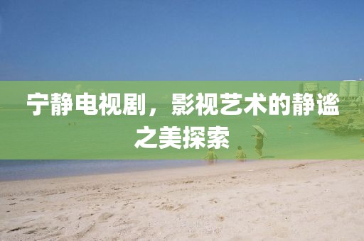 宁静电视剧，影视艺术的静谧之美探索