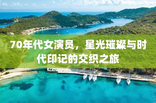70年代女演员，星光璀璨与时代印记的交织之旅