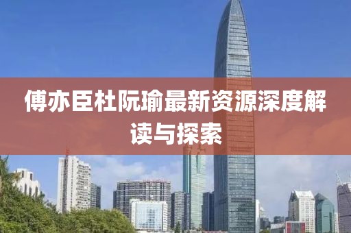 傅亦臣杜阮瑜最新资源深度解读与探索
