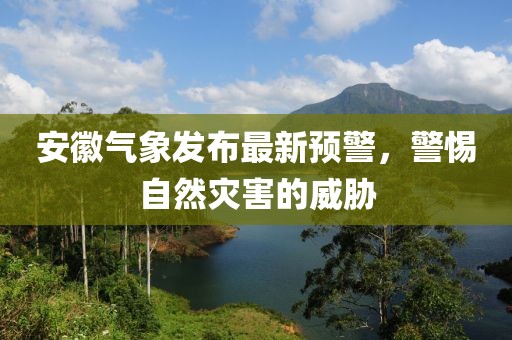 安徽气象发布最新预警，警惕自然灾害的威胁