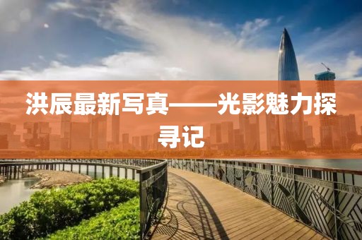 洪辰最新写真——光影魅力探寻记