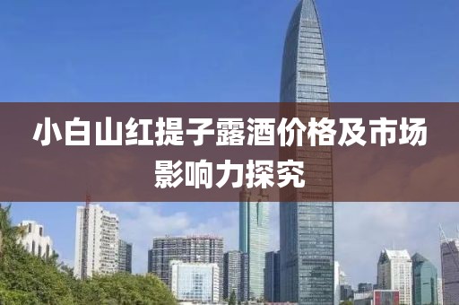 小白山红提子露酒价格及市场影响力探究