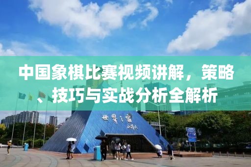 中国象棋比赛视频讲解，策略、技巧与实战分析全解析