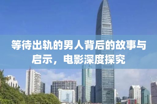 等待出轨的男人背后的故事与启示，电影深度探究