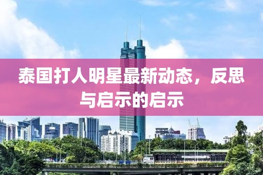 泰国打人明星最新动态，反思与启示的启示