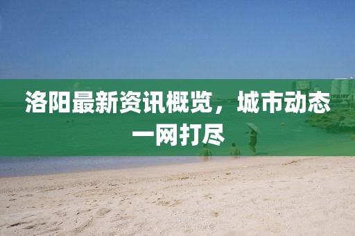 洛阳最新资讯概览，城市动态一网打尽