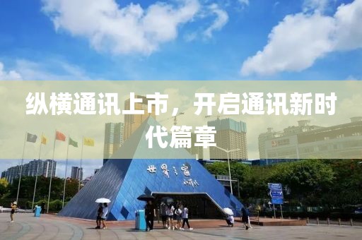 纵横通讯上市，开启通讯新时代篇章