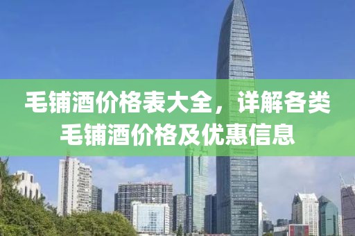 毛铺酒价格表大全，详解各类毛铺酒价格及优惠信息