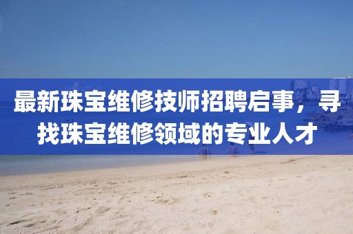 最新珠宝维修技师招聘启事，寻找珠宝维修领域的专业人才