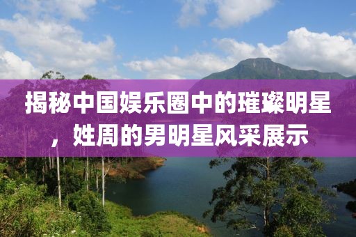 揭秘中国娱乐圈中的璀璨明星，姓周的男明星风采展示