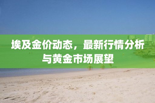 埃及金价动态，最新行情分析与黄金市场展望